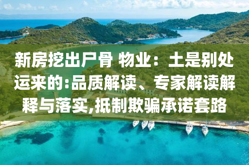 新房挖出尸骨 物業(yè)：土是別處運來的:品質(zhì)解讀、專家解讀解釋與落實,抵制欺騙承諾套路