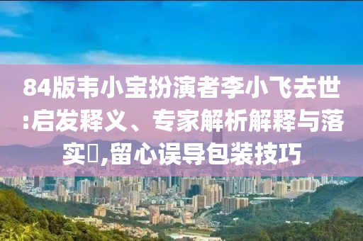 84版韋小寶扮演者李小飛去世:啟發(fā)釋義、專家解析解釋與落實?,留心誤導(dǎo)包裝技巧