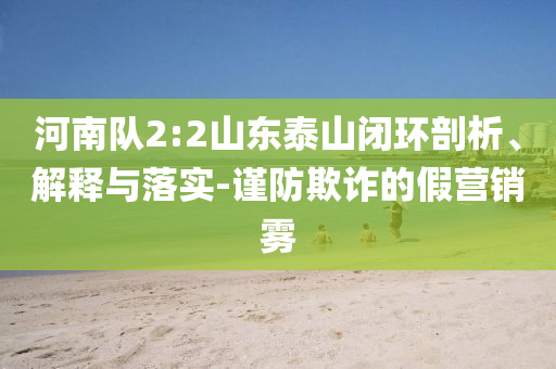 河南隊2:2山東泰山閉環(huán)剖析、解釋與落實-謹(jǐn)防欺詐的假營銷霧