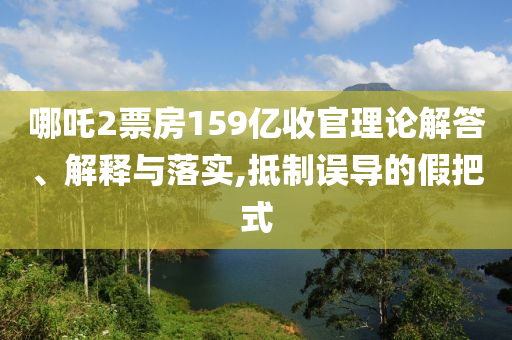哪吒2票房159億收官理論解答、解釋與落實(shí),抵制誤導(dǎo)的假把式