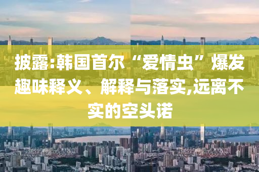 披露:韓國首爾“愛情蟲”爆發(fā)趣味釋義、解釋與落實(shí),遠(yuǎn)離不實(shí)的空頭諾