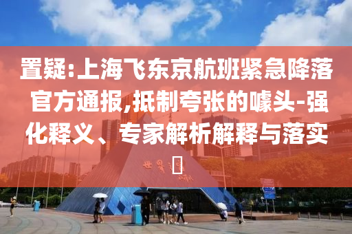 置疑:上海飛東京航班緊急降落 官方通報(bào),抵制夸張的噱頭-強(qiáng)化釋義、專家解析解釋與落實(shí)?