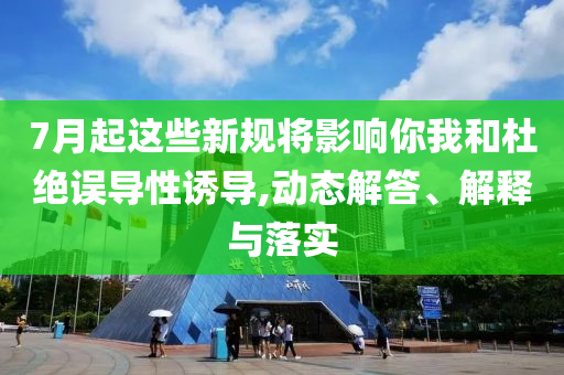 7月起這些新規(guī)將影響你我和杜絕誤導(dǎo)性誘導(dǎo),動(dòng)態(tài)解答、解釋與落實(shí)