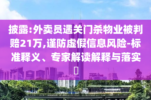 披露:外賣員遇關(guān)門殺物業(yè)被判賠21萬,謹(jǐn)防虛假信息風(fēng)險(xiǎn)-標(biāo)準(zhǔn)釋義、專家解讀解釋與落實(shí)?