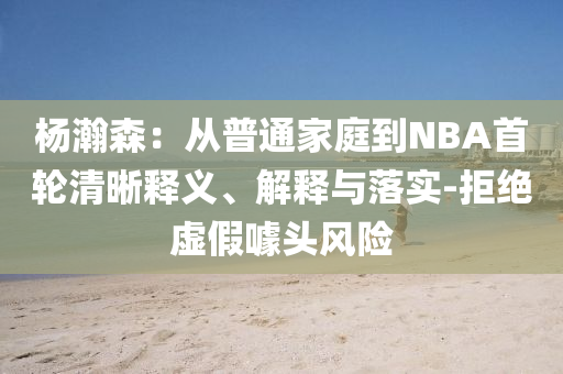 楊瀚森：從普通家庭到NBA首輪清晰釋義、解釋與落實-拒絕虛假噱頭風(fēng)險