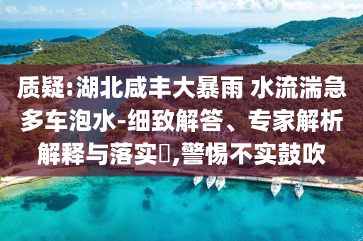 質(zhì)疑:湖北咸豐大暴雨 水流湍急多車泡水-細(xì)致解答、專家解析解釋與落實(shí)?,警惕不實(shí)鼓吹
