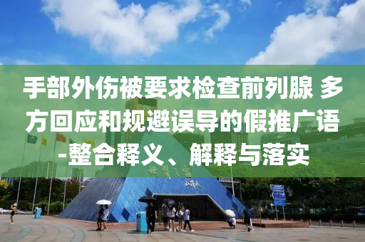 手部外傷被要求檢查前列腺 多方回應(yīng)和規(guī)避誤導(dǎo)的假推廣語-整合釋義、解釋與落實(shí)