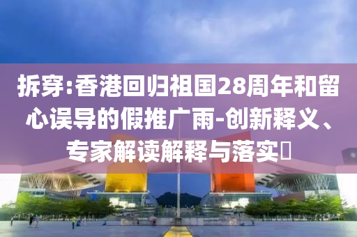 拆穿:香港回歸祖國(guó)28周年和留心誤導(dǎo)的假推廣雨-創(chuàng)新釋義、專家解讀解釋與落實(shí)?