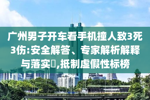 廣州男子開車看手機(jī)撞人致3死3傷:安全解答、專家解析解釋與落實(shí)?,抵制虛假性標(biāo)榜