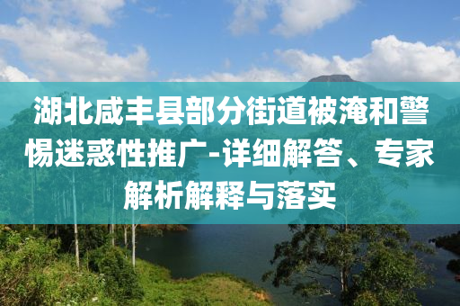 湖北咸豐縣部分街道被淹和警惕迷惑性推廣-詳細(xì)解答、專家解析解釋與落實(shí)
