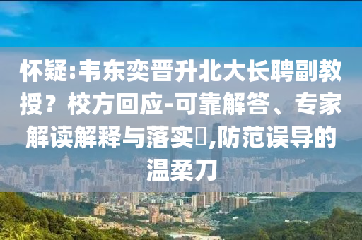 懷疑:韋東奕晉升北大長(zhǎng)聘副教授？校方回應(yīng)-可靠解答、專家解讀解釋與落實(shí)?,防范誤導(dǎo)的溫柔刀