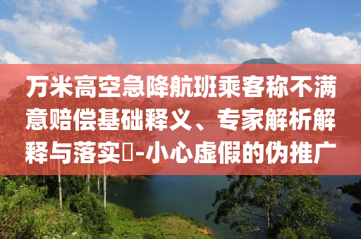萬米高空急降航班乘客稱不滿意賠償基礎(chǔ)釋義、專家解析解釋與落實?-小心虛假的偽推廣