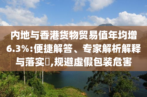 內(nèi)地與香港貨物貿(mào)易值年均增6.3%:便捷解答、專家解析解釋與落實?,規(guī)避虛假包裝危害