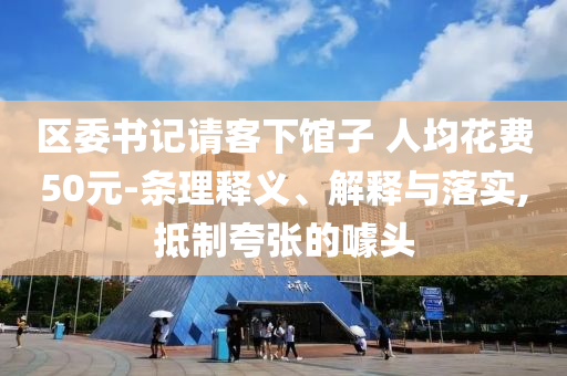 區(qū)委書(shū)記請(qǐng)客下館子 人均花費(fèi)50元-條理釋義、解釋與落實(shí),抵制夸張的噱頭