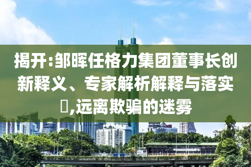 揭開(kāi):鄒暉任格力集團(tuán)董事長(zhǎng)創(chuàng)新釋義、專(zhuān)家解析解釋與落實(shí)?,遠(yuǎn)離欺騙的迷霧