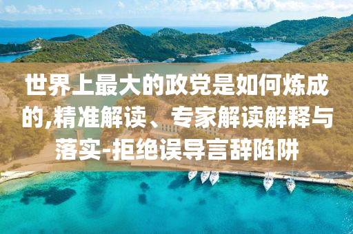 世界上最大的政黨是如何煉成的,精準(zhǔn)解讀、專(zhuān)家解讀解釋與落實(shí)-拒絕誤導(dǎo)言辭陷阱
