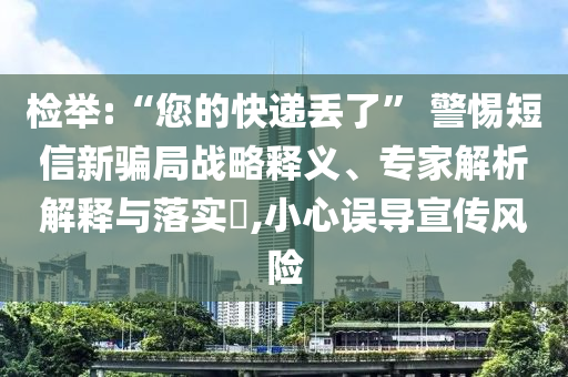 檢舉:“您的快遞丟了” 警惕短信新騙局戰(zhàn)略釋義、專家解析解釋與落實(shí)?,小心誤導(dǎo)宣傳風(fēng)險(xiǎn)