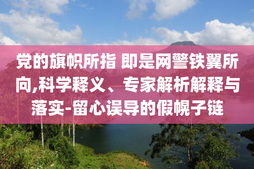 黨的旗幟所指 即是網(wǎng)警鐵翼所向,科學(xué)釋義、專(zhuān)家解析解釋與落實(shí)-留心誤導(dǎo)的假幌子鏈