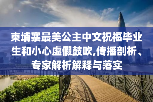 柬埔寨最美公主中文祝福畢業(yè)生和小心虛假鼓吹,傳播剖析、專(zhuān)家解析解釋與落實(shí)