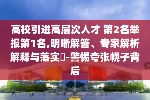 高校引進(jìn)高層次人才 第2名舉報(bào)第1名,明晰解答、專家解析解釋與落實(shí)?-警惕夸張幌子背后
