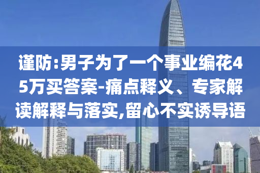 謹(jǐn)防:男子為了一個(gè)事業(yè)編花45萬(wàn)買(mǎi)答案-痛點(diǎn)釋義、專家解讀解釋與落實(shí),留心不實(shí)誘導(dǎo)語(yǔ)