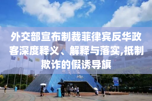 外交部宣布制裁菲律賓反華政客深度釋義、解釋與落實(shí),抵制欺詐的假誘導(dǎo)旗