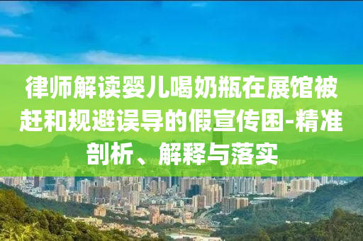 律師解讀嬰兒喝奶瓶在展館被趕和規(guī)避誤導(dǎo)的假宣傳困-精準(zhǔn)剖析、解釋與落實