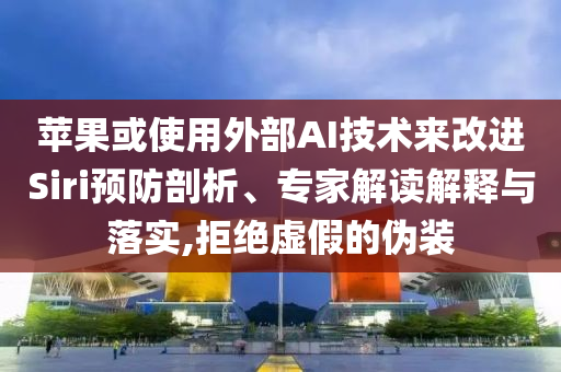 蘋果或使用外部AI技術(shù)來改進(jìn)Siri預(yù)防剖析、專家解讀解釋與落實(shí),拒絕虛假的偽裝