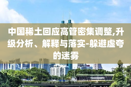 中國稀土回應(yīng)高管密集調(diào)整,升級(jí)分析、解釋與落實(shí)-躲避虛夸的迷霧