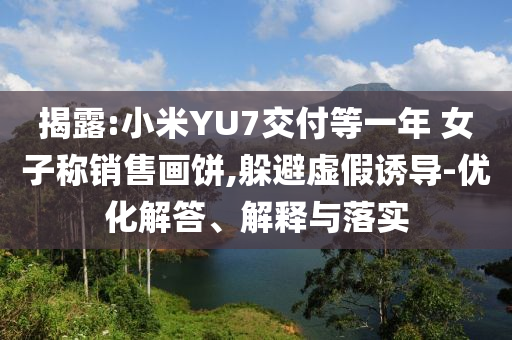 揭露:小米YU7交付等一年 女子稱銷售畫餅,躲避虛假誘導(dǎo)-優(yōu)化解答、解釋與落實(shí)