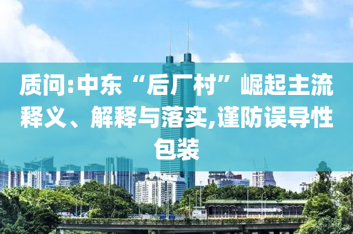 質(zhì)問:中東“后廠村”崛起主流釋義、解釋與落實(shí),謹(jǐn)防誤導(dǎo)性包裝