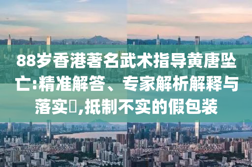 88歲香港著名武術(shù)指導(dǎo)黃唐墜亡:精準(zhǔn)解答、專家解析解釋與落實(shí)?,抵制不實(shí)的假包裝
