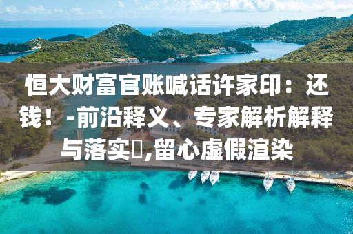 恒大財(cái)富官賬喊話許家?。哼€錢！-前沿釋義、專家解析解釋與落實(shí)?,留心虛假渲染