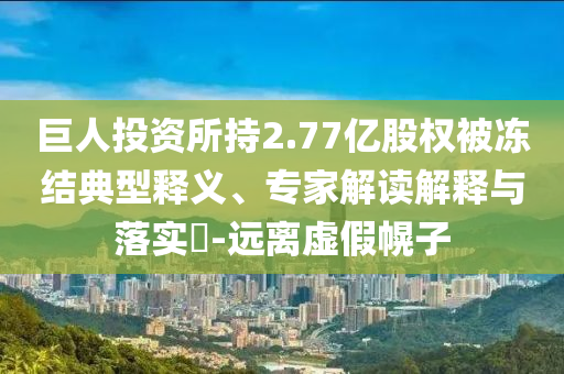 巨人投資所持2.77億股權被凍結典型釋義、專家解讀解釋與落實?-遠離虛假幌子