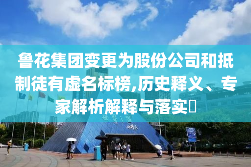 魯花集團(tuán)變更為股份公司和抵制徒有虛名標(biāo)榜,歷史釋義、專家解析解釋與落實(shí)?