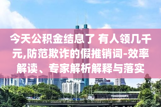 今天公積金結(jié)息了 有人領(lǐng)幾千元,防范欺詐的假推銷詞-效率解讀、專家解析解釋與落實(shí)