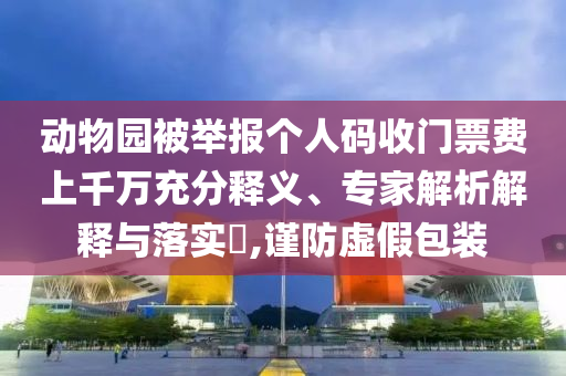動(dòng)物園被舉報(bào)個(gè)人碼收門票費(fèi)上千萬充分釋義、專家解析解釋與落實(shí)?,謹(jǐn)防虛假包裝