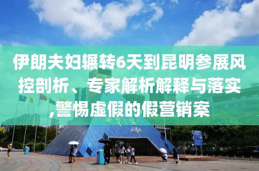 伊朗夫婦輾轉(zhuǎn)6天到昆明參展風(fēng)控剖析、專家解析解釋與落實(shí),警惕虛假的假營(yíng)銷案