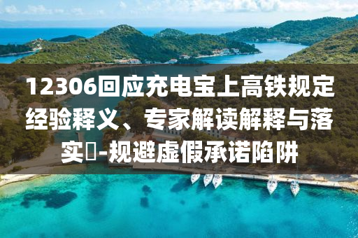 12306回應(yīng)充電寶上高鐵規(guī)定經(jīng)驗(yàn)釋義、專家解讀解釋與落實(shí)?-規(guī)避虛假承諾陷阱