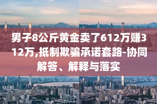 男子8公斤黃金賣了612萬賺312萬,抵制欺騙承諾套路-協(xié)同解答、解釋與落實(shí)