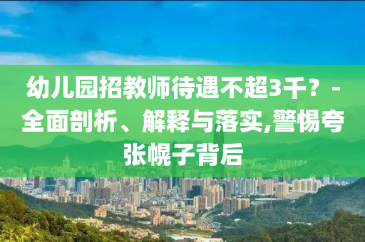幼兒園招教師待遇不超3千？-全面剖析、解釋與落實(shí),警惕夸張幌子背后