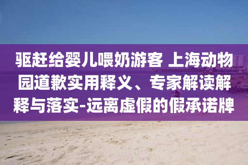 驅(qū)趕給嬰兒喂奶游客 上海動(dòng)物園道歉實(shí)用釋義、專家解讀解釋與落實(shí)-遠(yuǎn)離虛假的假承諾牌