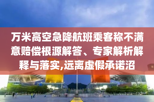 萬米高空急降航班乘客稱不滿意賠償根源解答、專家解析解釋與落實,遠(yuǎn)離虛假承諾沼