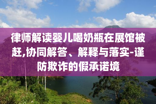 律師解讀嬰兒喝奶瓶在展館被趕,協(xié)同解答、解釋與落實-謹(jǐn)防欺詐的假承諾境