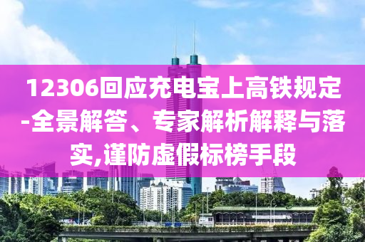 12306回應(yīng)充電寶上高鐵規(guī)定-全景解答、專家解析解釋與落實,謹(jǐn)防虛假標(biāo)榜手段