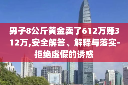 男子8公斤黃金賣了612萬賺312萬,安全解答、解釋與落實-拒絕虛假的誘惑