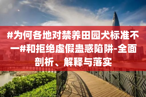 #為何各地對禁養(yǎng)田園犬標準不一#和拒絕虛假蠱惑陷阱-全面剖析、解釋與落實