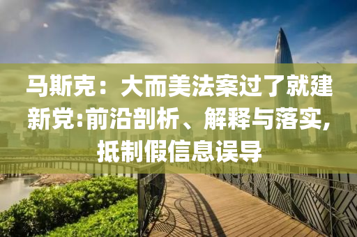 馬斯克：大而美法案過了就建新黨:前沿剖析、解釋與落實,抵制假信息誤導