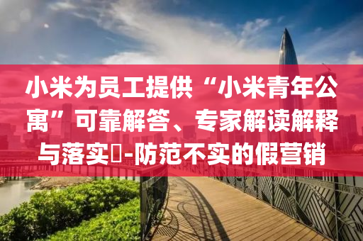 小米為員工提供“小米青年公寓”可靠解答、專家解讀解釋與落實?-防范不實的假營銷