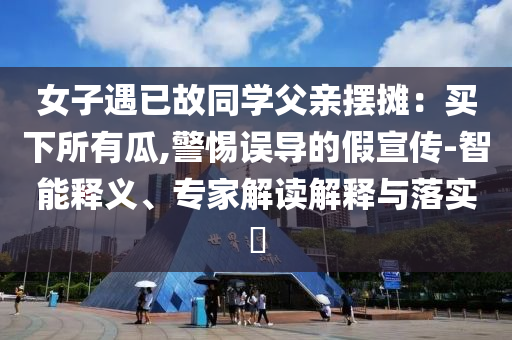 女子遇已故同學父親擺攤：買下所有瓜,警惕誤導的假宣傳-智能釋義、專家解讀解釋與落實?